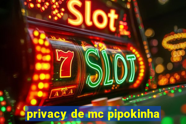 privacy de mc pipokinha